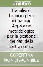 L'analisi di bilancio per i fidi bancari. Approccio metodologico per la gestione dei dati della centrale dei bilanci