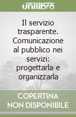 Il servizio trasparente. Comunicazione al pubblico nei servizi: progettarla e organizzarla libro