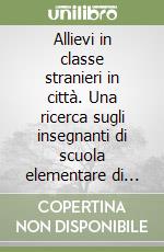 Allievi in classe stranieri in città. Una ricerca sugli insegnanti di scuola elementare di fronte all'immigrazione libro