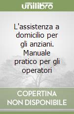 L'assistenza a domicilio per gli anziani. Manuale pratico per gli operatori