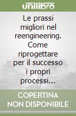 Le prassi migliori nel reengineering. Come riprogettare per il successo i propri processi aziendali