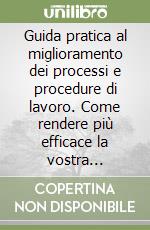 Guida pratica al miglioramento dei processi e procedure di lavoro. Come rendere più efficace la vostra organizzazione...