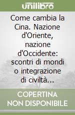 Come cambia la Cina. Nazione d'Oriente, nazione d'Occidente: scontri di mondi o integrazione di civiltà complementari? libro