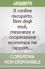 Il confine riscoperto. Beni degli esuli, minoranze e cooperazione economica nei rapporti dell'Italia con Slovenia e Croazia