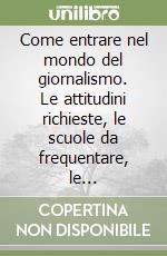 Come entrare nel mondo del giornalismo. Le attitudini richieste, le scuole da frequentare, le specializzazioni e le possibilità del mercato dei media libro