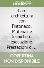 Fare architettura con l'intonaco. Materiali e tecniche di esecuzione. Prestazioni di malte e pitture. Aspettative dell'utenza libro