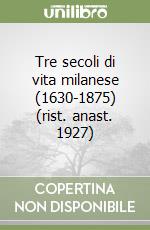 Tre secoli di vita milanese (1630-1875) (rist. anast. 1927)