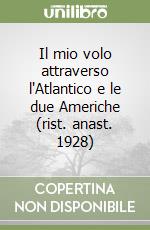 Il mio volo attraverso l'Atlantico e le due Americhe (rist. anast. 1928)