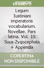 Legum Iustiniani imperatoris vocabularium. Novellae. Pars latina. Vol. 10: Suus-Zygocephala + Appendix libro