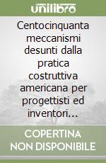 Centocinquanta meccanismi desunti dalla pratica costruttiva americana per progettisti ed inventori (rist. anast. 1961)