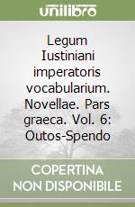 Legum Iustiniani imperatoris vocabularium. Novellae. Pars graeca. Vol. 6: Outos-Spendo libro