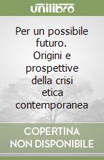 Per un possibile futuro. Origini e prospettive della crisi etica contemporanea