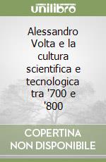 Alessandro Volta e la cultura scientifica e tecnologica tra '700 e '800