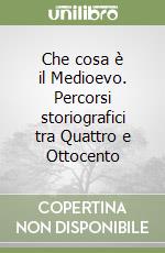 Che cosa è il Medioevo. Percorsi storiografici tra Quattro e Ottocento libro