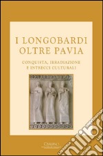 I Longobardi oltre Pavia. Conquista, irradiazione e intrecci culturali libro