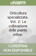 Orticoltura specializzata. Vol. 2: La coltivazione delle piante ortive. libro