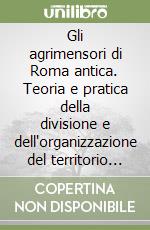 Gli agrimensori di Roma antica. Teoria e pratica della divisione e dell'organizzazione del territorio nel mondo antico libro