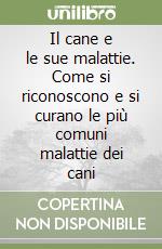 Il cane e le sue malattie. Come si riconoscono e si curano le più comuni malattie dei cani libro