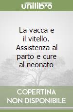 La vacca e il vitello. Assistenza al parto e cure al neonato libro