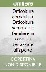 Orticoltura domestica. Orticoltura semplice e familiare in casa, in terrazza e all'aperto libro