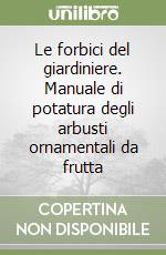 Le forbici del giardiniere. Manuale di potatura degli arbusti ornamentali da frutta