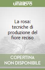 La rosa: tecniche di produzione del fiore reciso libro