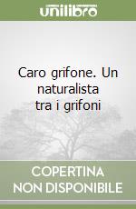 Caro grifone. Un naturalista tra i grifoni libro