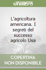 L'agricoltura americana. I segreti del successo agricolo Usa libro