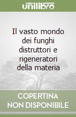 Il vasto mondo dei funghi distruttori e rigeneratori della materia libro