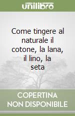 Come tingere al naturale il cotone, la lana, il lino, la seta libro