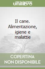 Il cane. Alimentazione, igiene e malattie libro