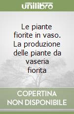 Le piante fiorite in vaso. La produzione delle piante da vaseria fiorita libro