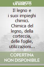 Il legno e i suoi impieghi chimici. Chimica del legno, della corteccia, delle foglie, utilizzazioni chimiche ed energetiche libro