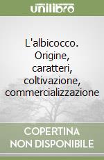 L'albicocco. Origine, caratteri, coltivazione, commercializzazione libro