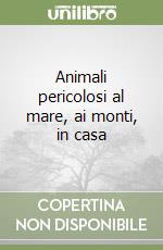 Animali pericolosi al mare, ai monti, in casa libro