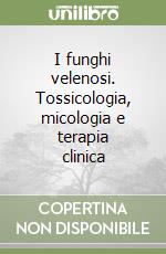 I funghi velenosi. Tossicologia, micologia e terapia clinica