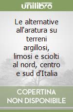 Le alternative all'aratura su terreni argillosi, limosi e sciolti al nord, centro e sud d'Italia libro