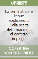 La seminatrice e le sue applicazioni. Dalla scelta della macchina al corretto impiego libro