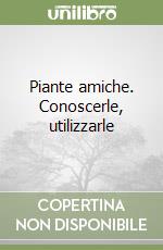 Piante amiche. Conoscerle, utilizzarle libro