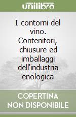 I contorni del vino. Contenitori, chiusure ed imballaggi dell'industria enologica libro