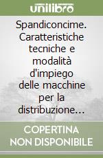 Spandiconcime. Caratteristiche tecniche e modalità d'impiego delle macchine per la distribuzione dei concimi minerali libro