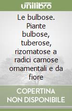 Le bulbose. Piante bulbose, tuberose, rizomatose a radici carnose ornamentali e da fiore