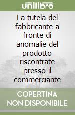 La tutela del fabbricante a fronte di anomalie del prodotto riscontrate presso il commerciante libro
