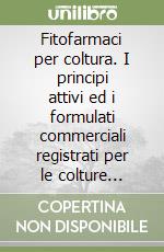 Fitofarmaci per coltura. I principi attivi ed i formulati commerciali registrati per le colture frutticole, orticole, industriali libro