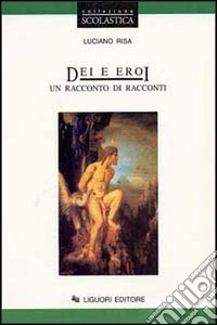 Dei e eroi. Un racconto di racconti libro