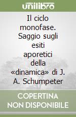 Il ciclo monofase. Saggio sugli esiti aporetici della «dinamica» di J. A. Schumpeter libro