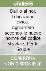 Dall'io al noi. Educazione civica. Aggiornato secondo le nuove norme del codice stradale. Per le Scuole libro