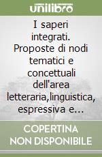 I saperi integrati. Proposte di nodi tematici e concettuali dell'area letteraria,linguistica, espressiva e scientifica... Per le Scuole superiori libro