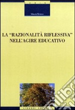 La razionalità riflessiva nell'agire educativo libro