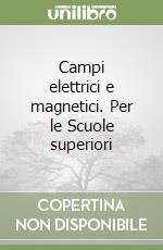 Campi elettrici e magnetici. Per le Scuole superiori